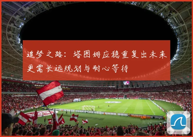 追梦之路：塔图姆应稳重复出未来更需长远规划与耐心等待