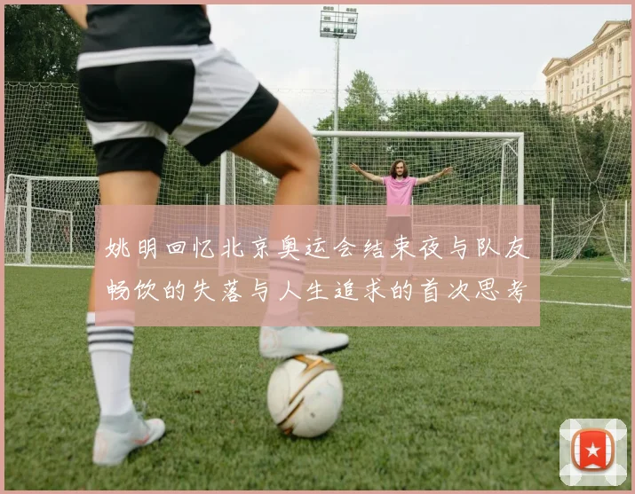 姚明回忆北京奥运会结束夜与队友畅饮的失落与人生追求的首次思考