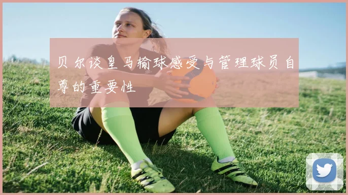 贝尔谈皇马输球感受与管理球员自尊的重要性
