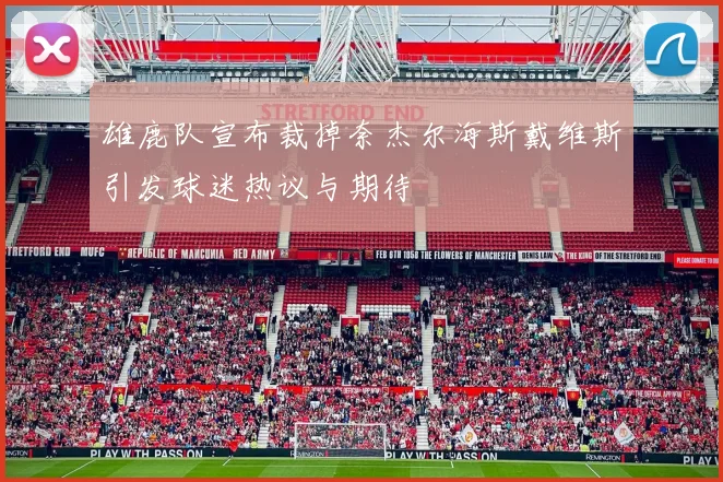 雄鹿队宣布裁掉奈杰尔海斯戴维斯引发球迷热议与期待