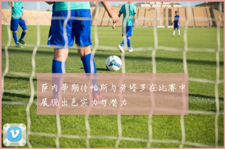萨内蒂期待帕斯与劳塔罗在比赛中展现出色实力与潜力