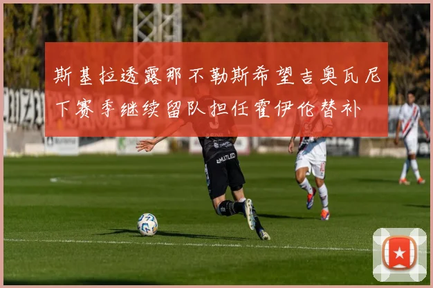 斯基拉透露那不勒斯希望吉奥瓦尼下赛季继续留队担任霍伊伦替补