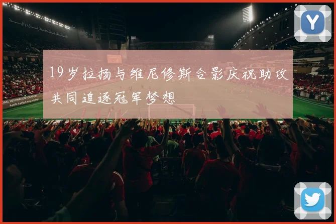 19岁拉扬与维尼修斯合影庆祝助攻共同追逐冠军梦想