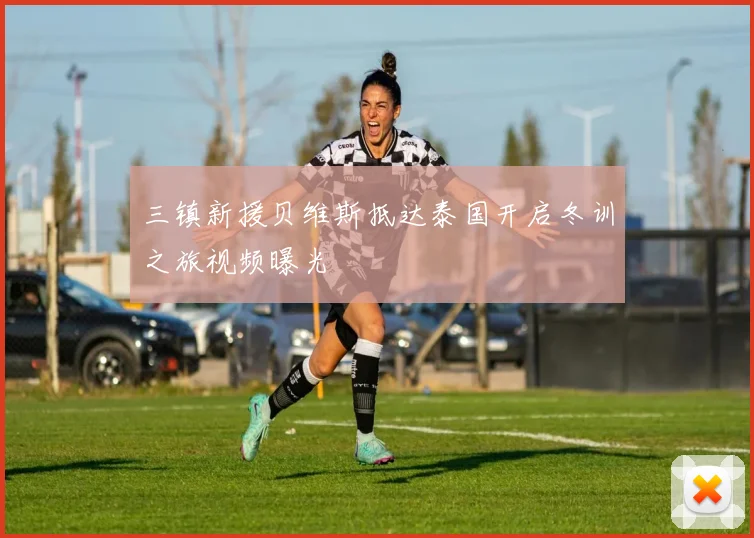三镇新援贝维斯抵达泰国开启冬训之旅视频曝光