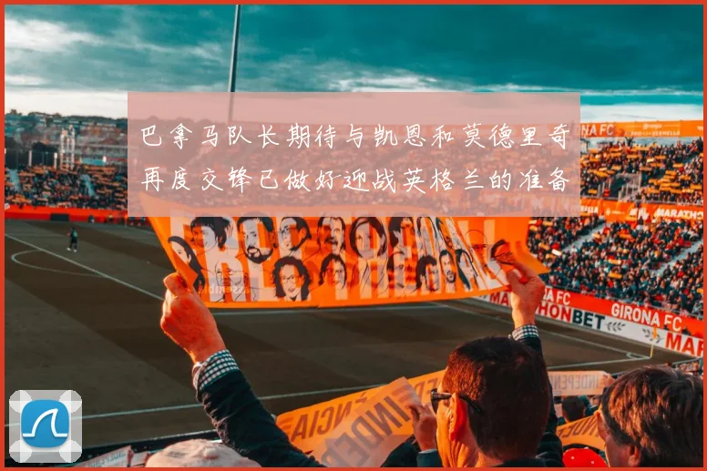 巴拿马队长期待与凯恩和莫德里奇再度交锋已做好迎战英格兰的准备