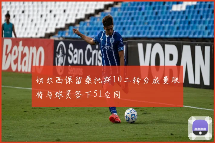 切尔西保留桑托斯10二转分成曼联将与球员签下51合同