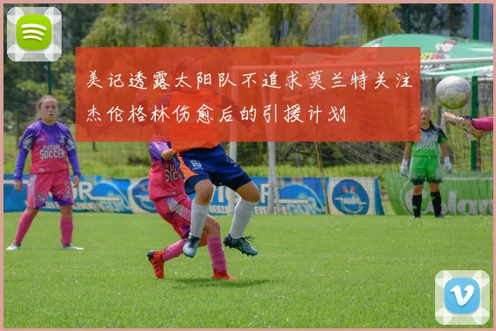美记透露太阳队不追求莫兰特关注杰伦格林伤愈后的引援计划
