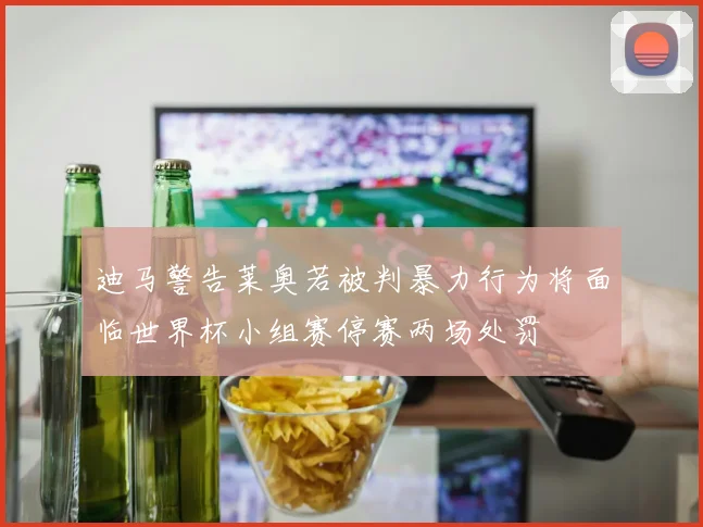 迪马警告莱奥若被判暴力行为将面临世界杯小组赛停赛两场处罚
