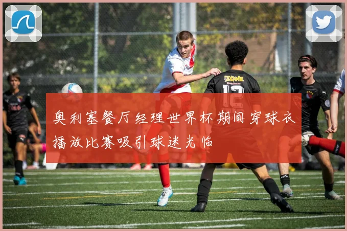 奥利塞餐厅经理世界杯期间穿球衣播放比赛吸引球迷光临