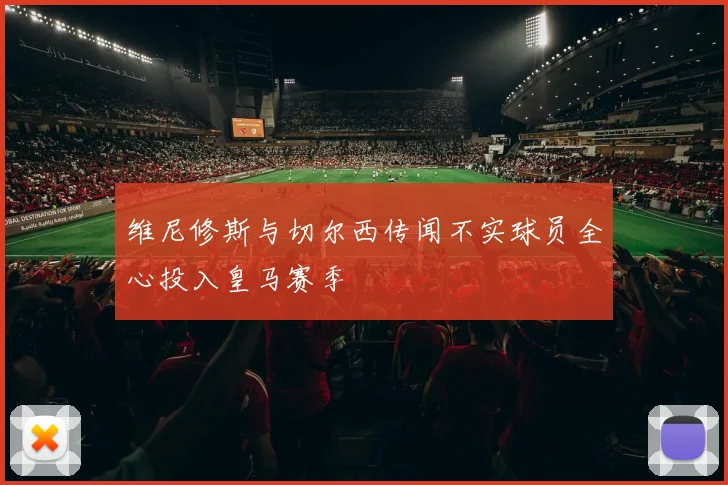 维尼修斯与切尔西传闻不实球员全心投入皇马赛季