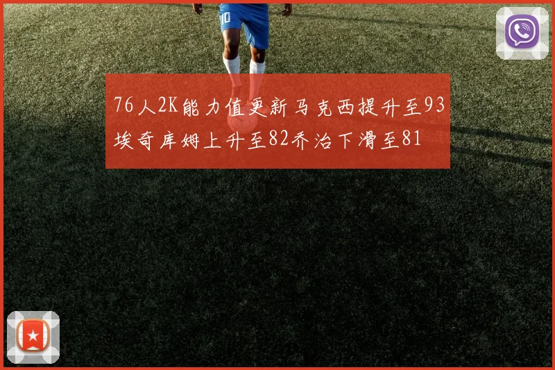 76人2K能力值更新马克西提升至93埃奇库姆上升至82乔治下滑至81