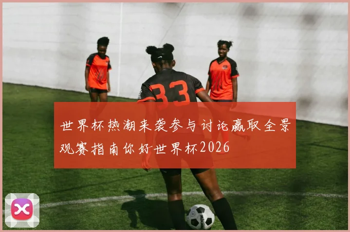 世界杯热潮来袭参与讨论赢取全景观赛指南你好世界杯2026