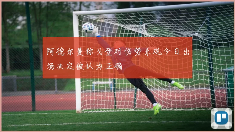 阿德尔曼称戈登对伤势乐观今日出场决定被认为正确
