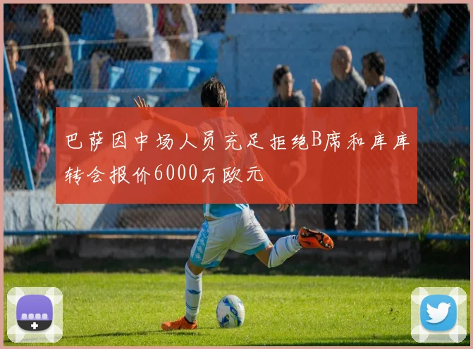 巴萨因中场人员充足拒绝B席和库库转会报价6000万欧元