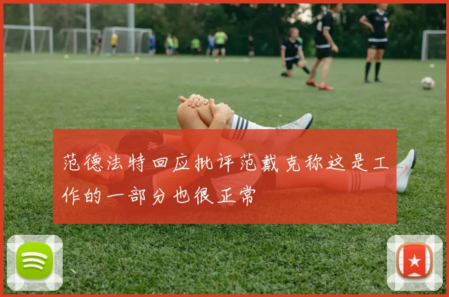范德法特回应批评范戴克称这是工作的一部分也很正常
