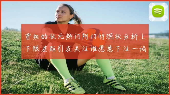 曾经的状元热门阿门特现状分析上下限差距引发关注谁愿意下注一试身手