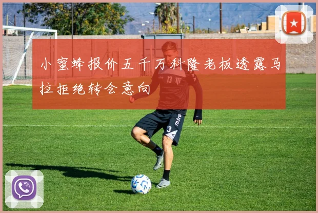 小蜜蜂报价五千万科隆老板透露马拉拒绝转会意向