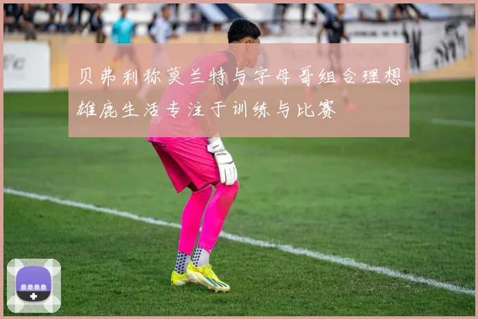 贝弗利称莫兰特与字母哥组合理想雄鹿生活专注于训练与比赛