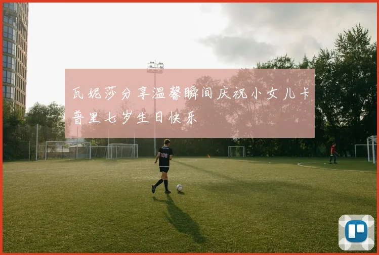 瓦妮莎分享温馨瞬间庆祝小女儿卡普里七岁生日快乐