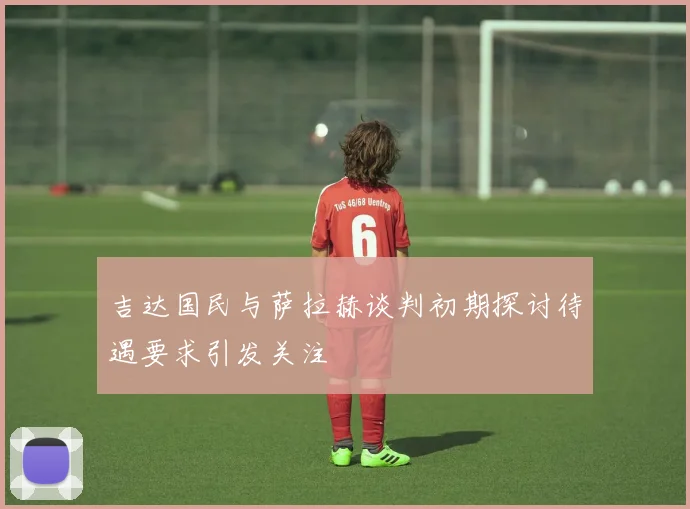 吉达国民与萨拉赫谈判初期探讨待遇要求引发关注