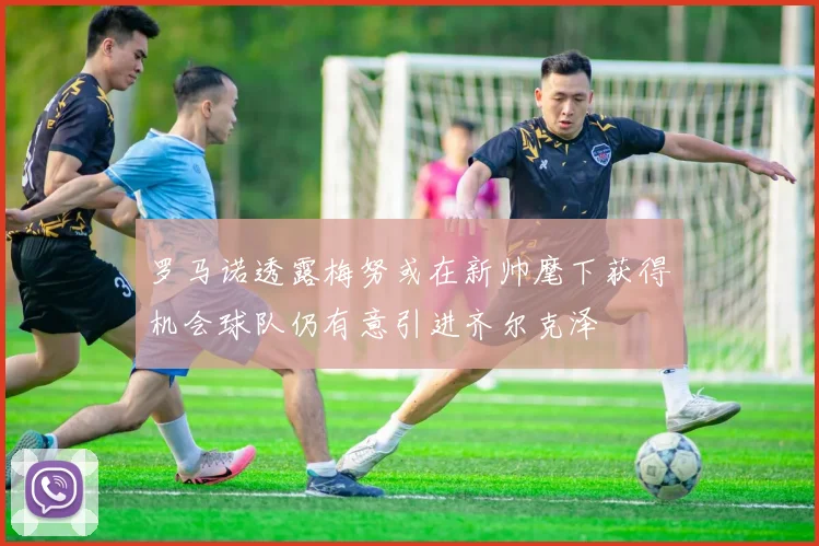 罗马诺透露梅努或在新帅麾下获得机会球队仍有意引进齐尔克泽