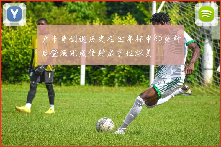 卢卡库创造历史在世界杯中85分钟后登场完成传射成首位球员