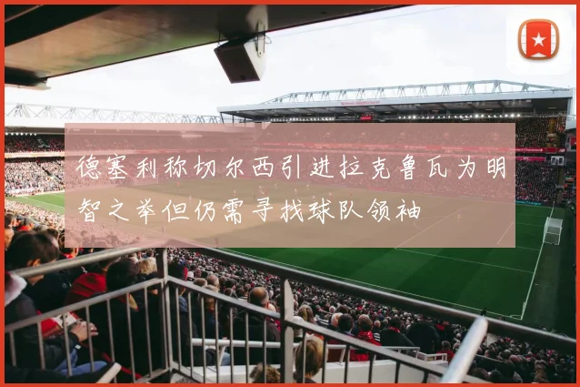 德塞利称切尔西引进拉克鲁瓦为明智之举但仍需寻找球队领袖