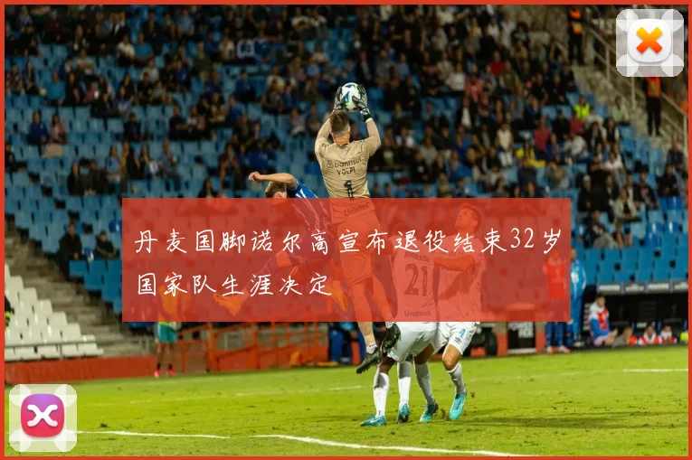 丹麦国脚诺尔高宣布退役结束32岁国家队生涯决定