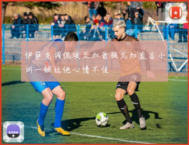 伊萨克调侃埃兰加晋级无知直言小训一顿让他心情不佳