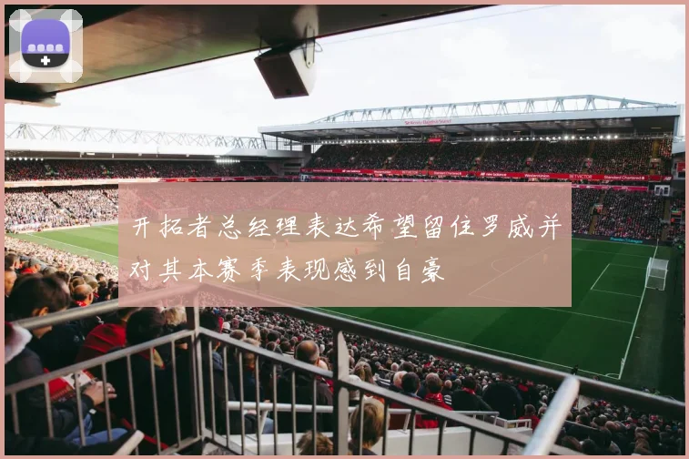 开拓者总经理表达希望留住罗威并对其本赛季表现感到自豪